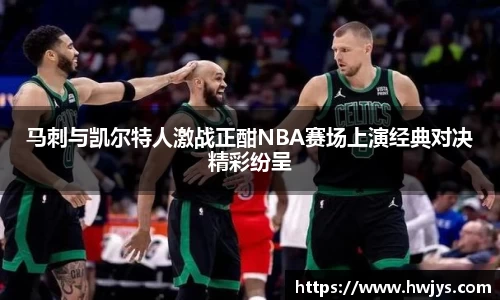 马刺与凯尔特人激战正酣NBA赛场上演经典对决精彩纷呈